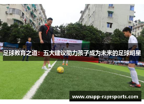 足球教育之道:五大建议助力孩子成为未来的足球明星 足球教育之道:五大建议助力孩子成为未来的足球明星