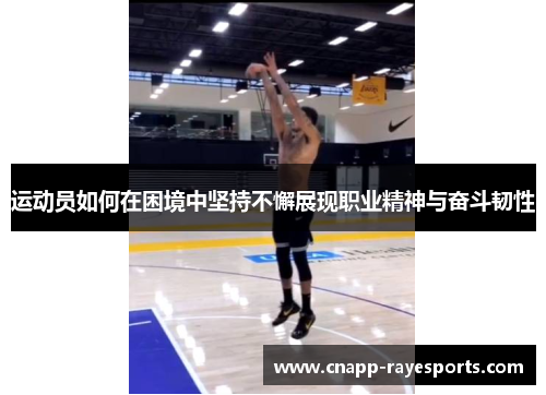 运动员如何在困境中坚持不懈展现职业精神与奋斗韧性 运动员如何在困境中坚持不懈展现职业精神与奋斗韧性