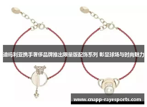 迪玛利亚携手奢侈品牌推出限量版配饰系列 彰显球场与时尚魅力 迪玛利亚携手奢侈品牌推出限量版配饰系列 彰显球场与时尚魅力