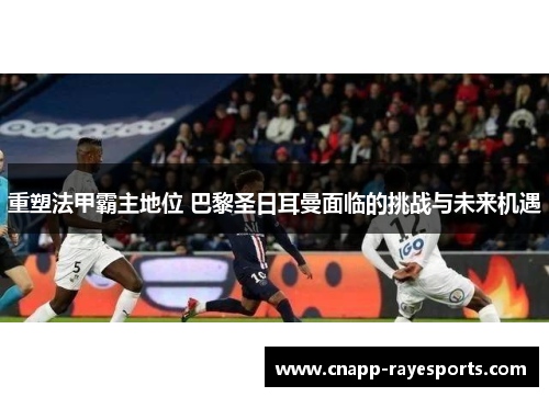 重塑法甲霸主地位 巴黎圣日耳曼面临的挑战与未来机遇 重塑法甲霸主地位 巴黎圣日耳曼面临的挑战与未来机遇