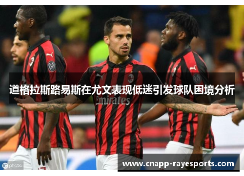 道格拉斯路易斯在尤文表现低迷引发球队困境分析 道格拉斯路易斯在尤文表现低迷引发球队困境分析