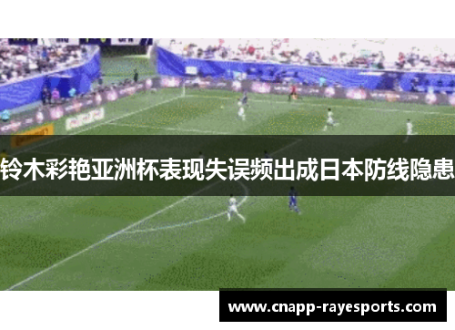 铃木彩艳亚洲杯表现失误频出成日本防线隐患 铃木彩艳亚洲杯表现失误频出成日本防线隐患