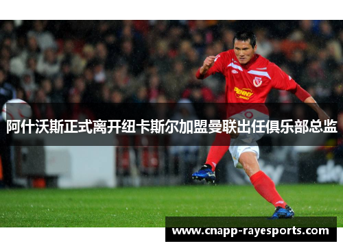阿什沃斯正式离开纽卡斯尔加盟曼联出任俱乐部总监 阿什沃斯正式离开纽卡斯尔加盟曼联出任俱乐部总监