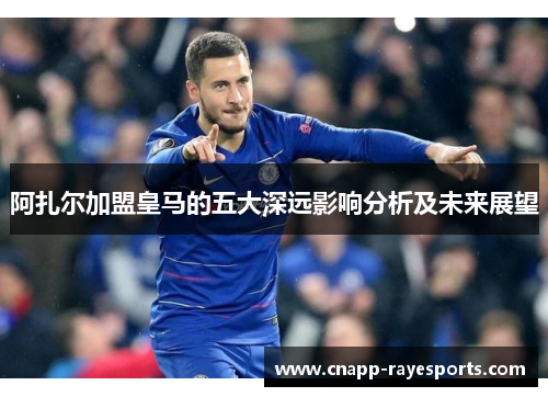 阿扎尔加盟皇马的五大深远影响分析及未来展望 阿扎尔加盟皇马的五大深远影响分析及未来展望