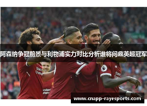 阿森纳争冠前景与利物浦实力对比分析谁将问鼎英超冠军 阿森纳争冠前景与利物浦实力对比分析谁将问鼎英超冠军
