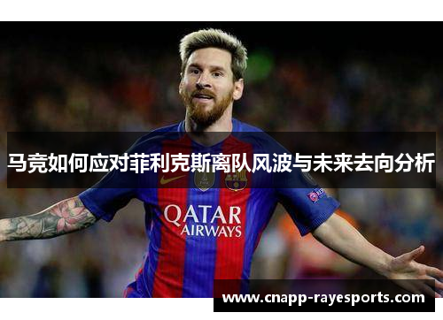 马竞如何应对菲利克斯离队风波与未来去向分析 马竞如何应对菲利克斯离队风波与未来去向分析