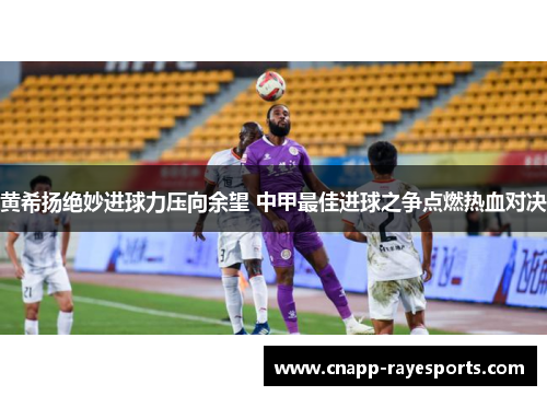 黄希扬绝妙进球力压向余望 中甲最佳进球之争点燃热血对决 黄希扬绝妙进球力压向余望 中甲最佳进球之争点燃热血对决