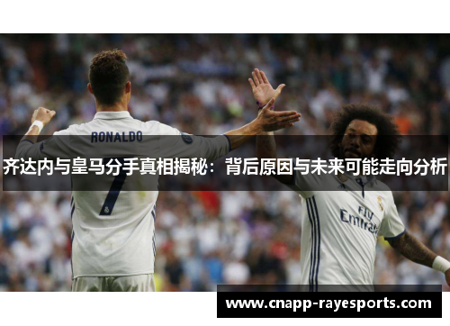 齐达内与皇马分手真相揭秘:背后原因与未来可能走向分析 齐达内与皇马分手真相揭秘:背后原因与未来可能走向分析
