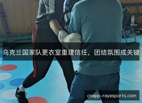 乌克兰国家队更衣室重建信任,团结氛围成关键 乌克兰国家队更衣室重建信任,团结氛围成关键